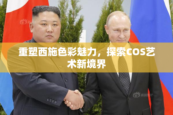 重塑西施色彩魅力，探索COS艺术新境界