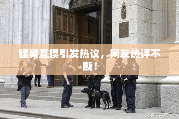 猛男互摸引发热议，网友热评不断！