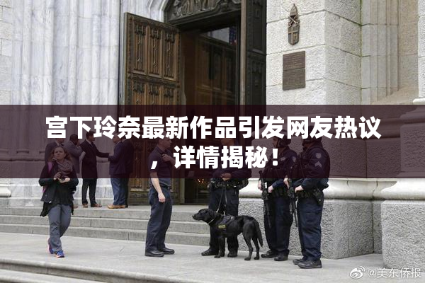 宫下玲奈最新作品引发网友热议，详情揭秘！