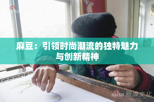 麻豆：引领时尚潮流的独特魅力与创新精神