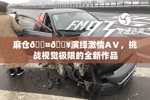 麻仓🖤🔥演绎激情AⅤ，挑战视觉极限的全新作品