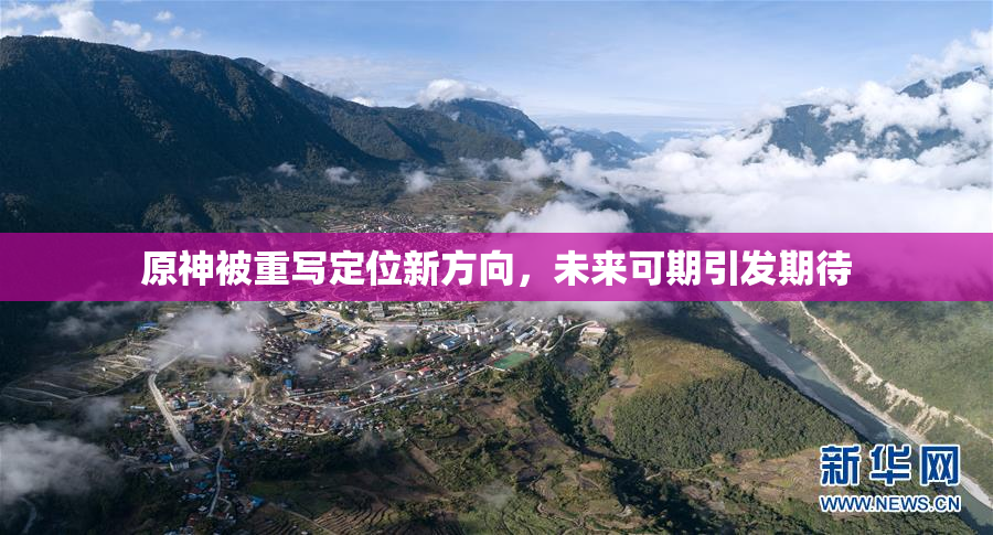 原神被重写定位新方向，未来可期引发期待