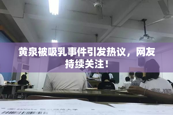 黄泉被吸乳事件引发热议，网友持续关注！