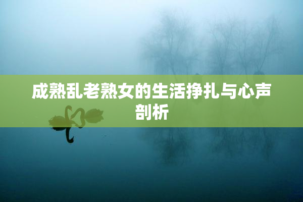 成熟乱老熟女的生活挣扎与心声剖析