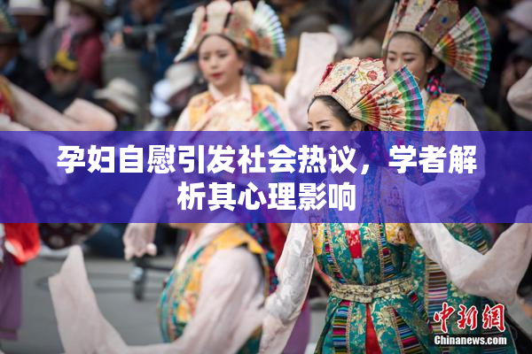 孕妇自慰引发社会热议，学者解析其心理影响
