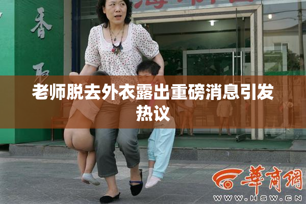 老师脱去外衣露出重磅消息引发热议