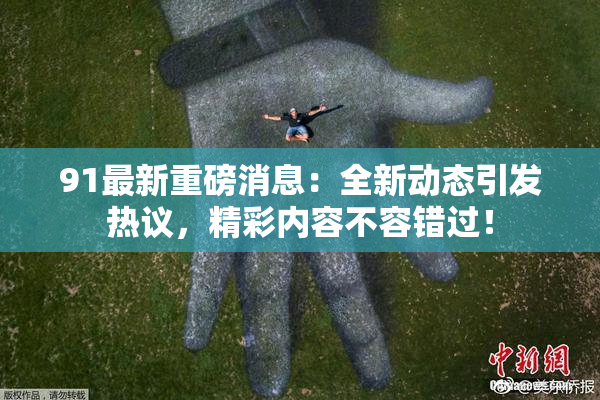 91最新重磅消息：全新动态引发热议，精彩内容不容错过！