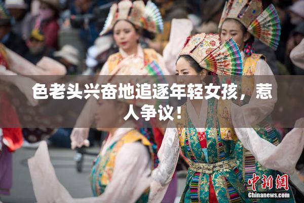 色老头兴奋地追逐年轻女孩，惹人争议！