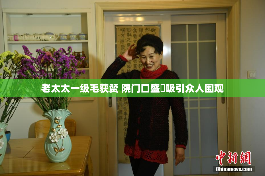 老太太一级毛获赞 院门口盛況吸引众人围观