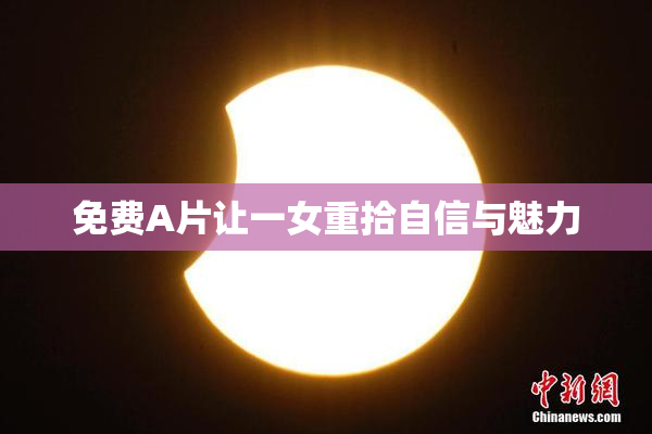 免费A片让一女重拾自信与魅力