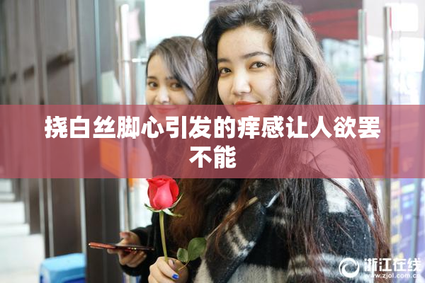 挠白丝脚心引发的痒感让人欲罢不能