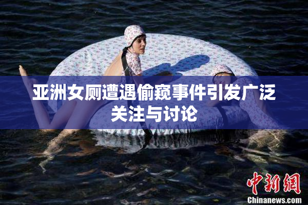 亚洲女厕遭遇偷窥事件引发广泛关注与讨论