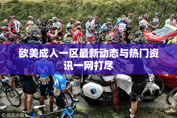 欧美成人一区最新动态与热门资讯一网打尽