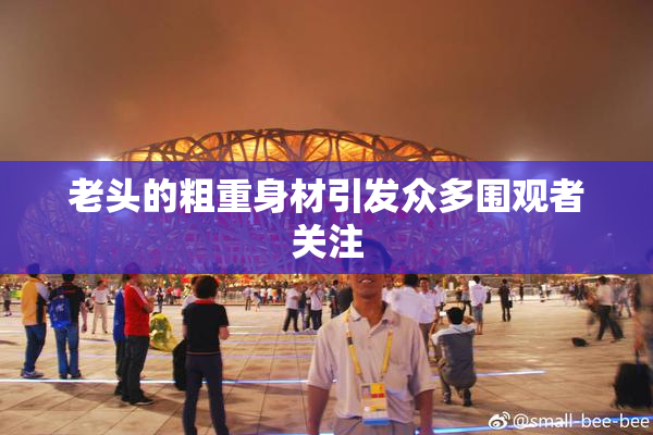 老头的粗重身材引发众多围观者关注