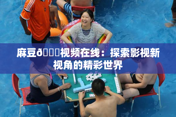 麻豆🔞视频在线：探索影视新视角的精彩世界