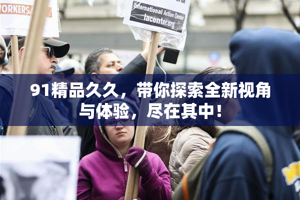 91精品久久，带你探索全新视角与体验，尽在其中！