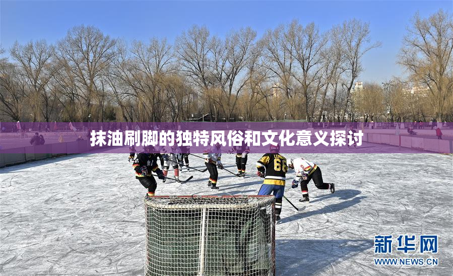 抹油刷脚的独特风俗和文化意义探讨