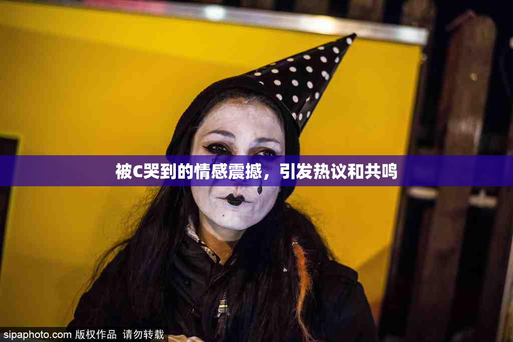 被C哭到的情感震撼，引发热议和共鸣