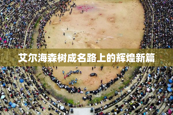 艾尔海森树成名路上的辉煌新篇