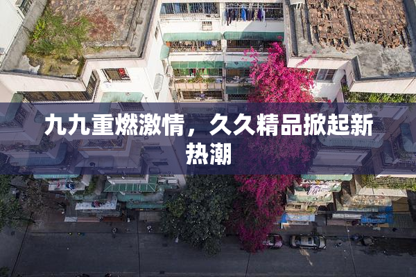 九九重燃激情，久久精品掀起新热潮