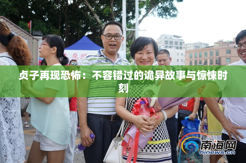贞子再现恐怖：不容错过的诡异故事与惊悚时刻