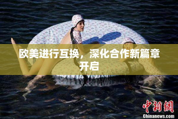 欧美进行互换，深化合作新篇章开启