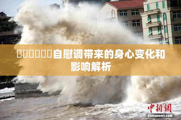 ❌‌❌‌❌‌自慰调带来的身心变化和影响解析