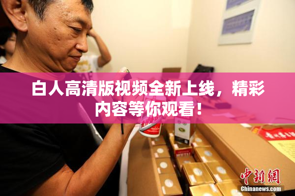 白人高清版视频全新上线，精彩内容等你观看！