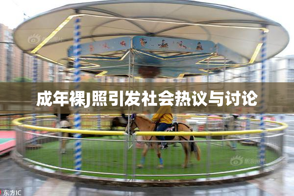 成年裸J照引发社会热议与讨论