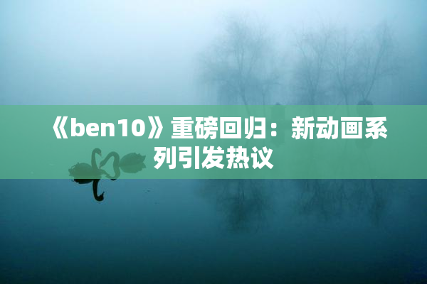 《ben10》重磅回归：新动画系列引发热议