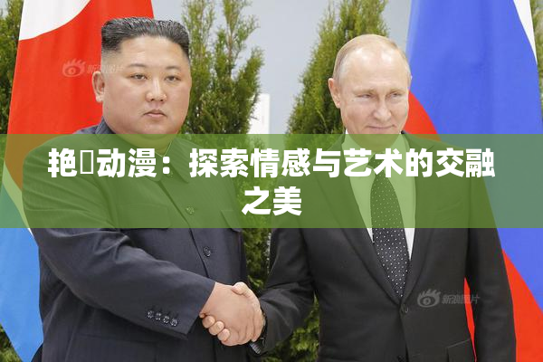 艳鉧动漫：探索情感与艺术的交融之美