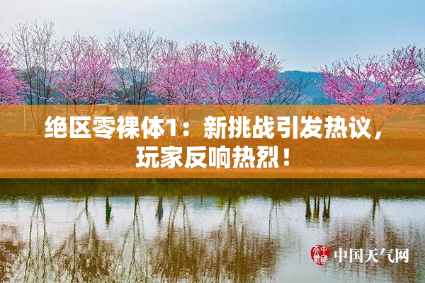 绝区零裸体1：新挑战引发热议，玩家反响热烈！