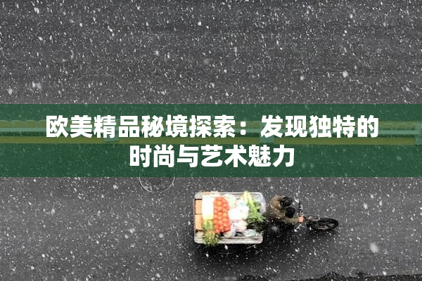 欧美精品秘境探索：发现独特的时尚与艺术魅力