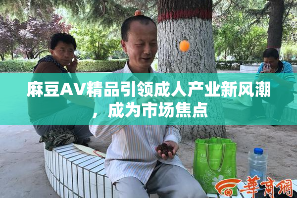 麻豆AV精品引领成人产业新风潮，成为市场焦点