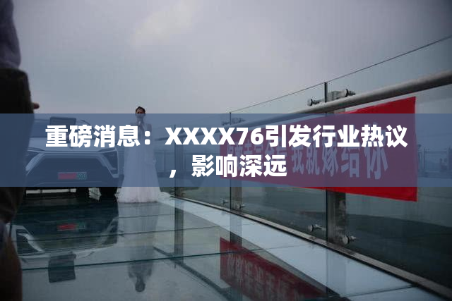 重磅消息：XXXX76引发行业热议，影响深远