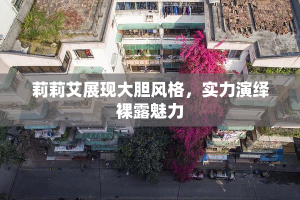 莉莉艾展现大胆风格，实力演绎裸露魅力
