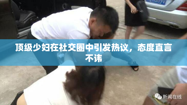 顶级少妇在社交圈中引发热议，态度直言不讳