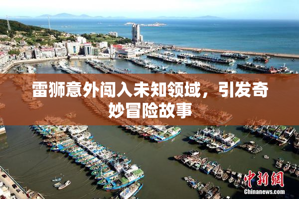 雷狮意外闯入未知领域，引发奇妙冒险故事