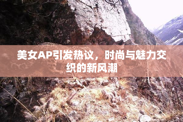 美女AP引发热议，时尚与魅力交织的新风潮