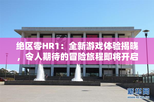 绝区零HR1：全新游戏体验揭晓，令人期待的冒险旅程即将开启！