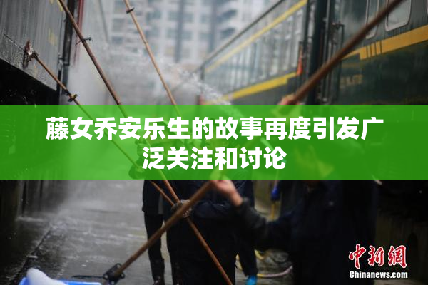 藤女乔安乐生的故事再度引发广泛关注和讨论
