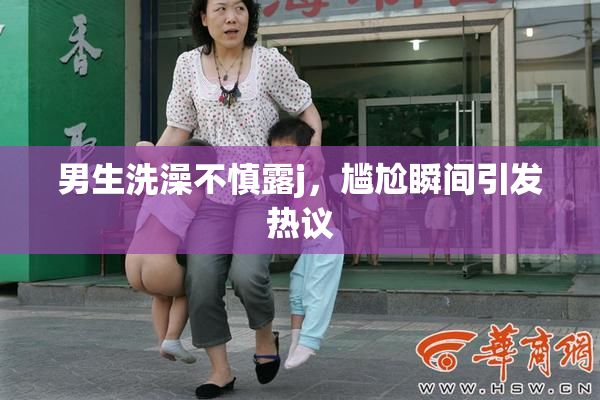 男生洗澡不慎露j，尴尬瞬间引发热议