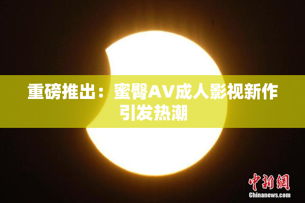 重磅推出：蜜臀AV成人影视新作引发热潮