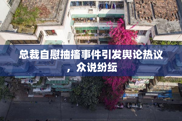 总裁自慰抽搐事件引发舆论热议，众说纷纭