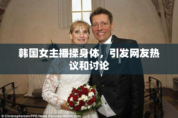 韩国女主播揉身体，引发网友热议和讨论