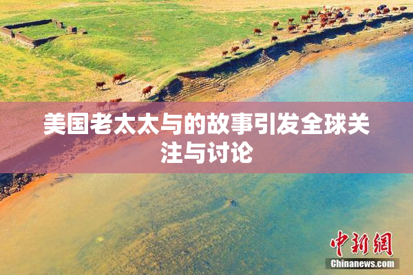 美国老太太与的故事引发全球关注与讨论