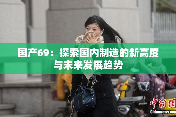 国产69：探索国内制造的新高度与未来发展趋势