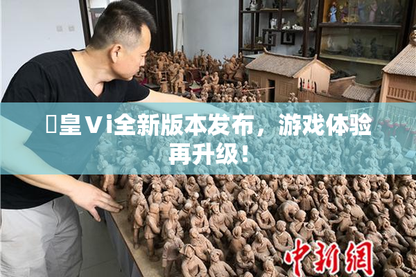 嘼皇Ⅴi全新版本发布，游戏体验再升级！