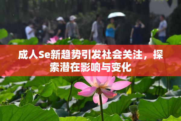 成人Se新趋势引发社会关注，探索潜在影响与变化