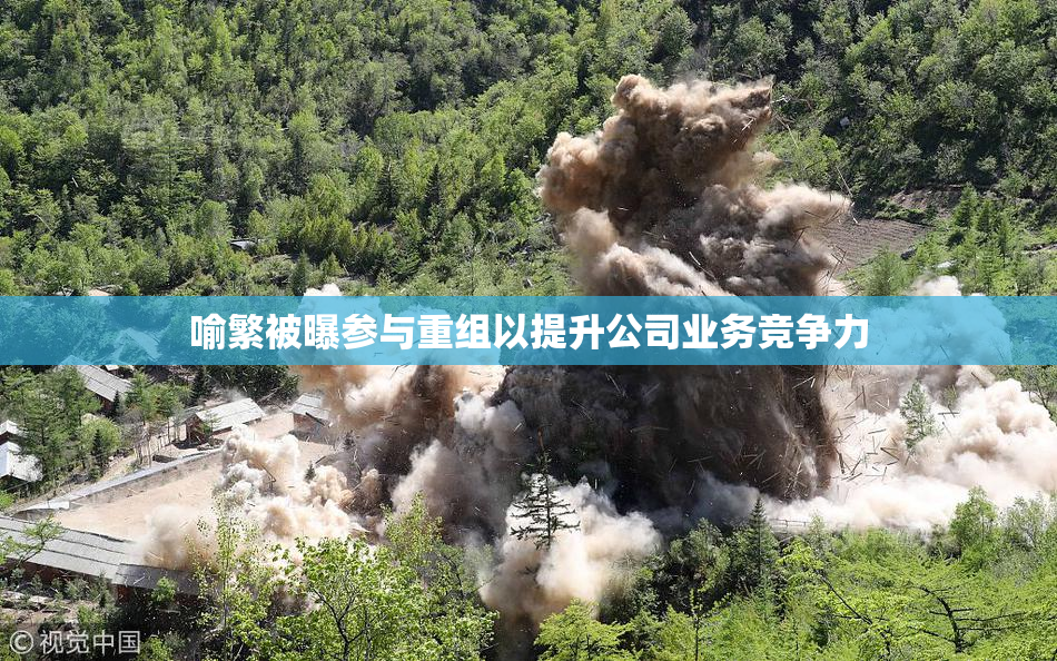 喻繁被曝参与重组以提升公司业务竞争力